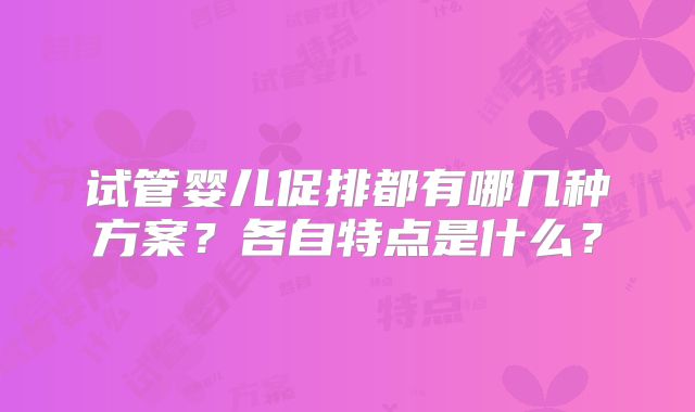 试管婴儿促排都有哪几种方案？各自特点是什么？