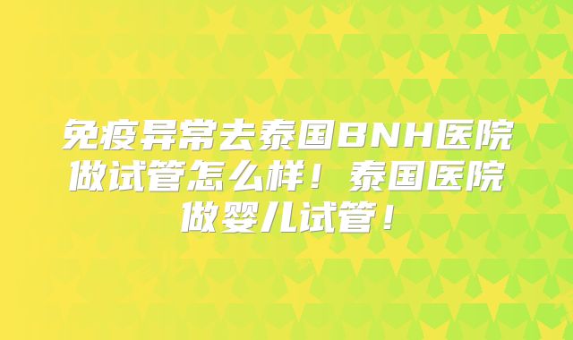 免疫异常去泰国BNH医院做试管怎么样!泰国医院做婴儿试管!