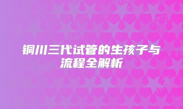 铜川三代试管的生孩子与流程全解析