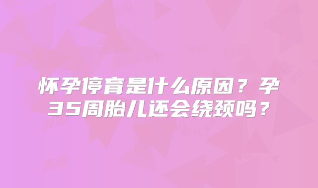 怀孕停育是什么原因？孕35周胎儿还会绕颈吗？