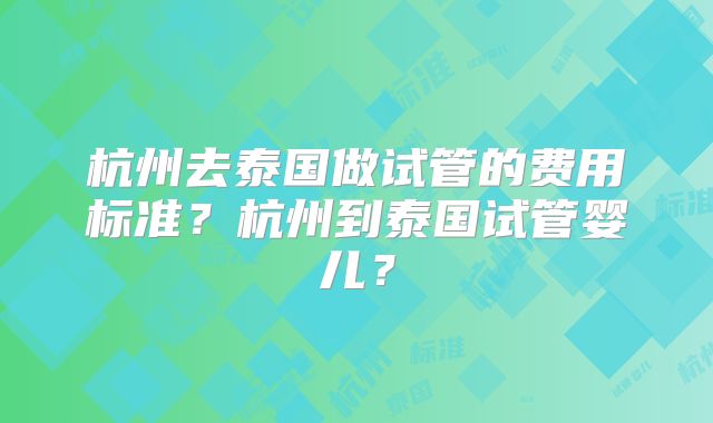 杭州去泰国做试管的费用标准？杭州到泰国试管婴儿？