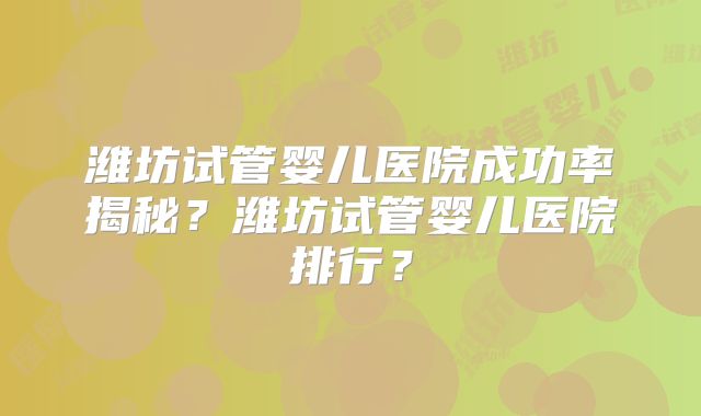 潍坊试管婴儿医院成功率揭秘?潍坊试管婴儿医院排行?
