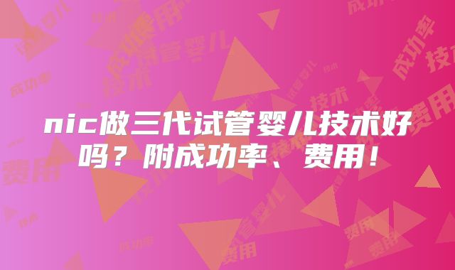 nic做三代试管婴儿技术好吗?附成功率、费用!