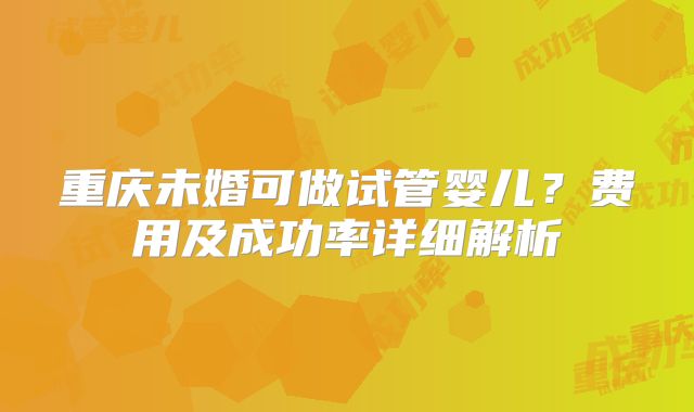 重庆未婚可做试管婴儿？费用及成功率详细解析