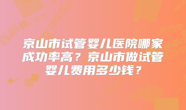 京山市试管婴儿医院哪家成功率高？京山市做试管婴儿费用多少钱？