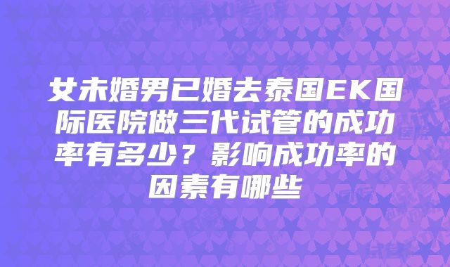 女未婚男已婚去泰国EK国际医院做三代试管的成功率有多少？影响成功率的因素有哪些