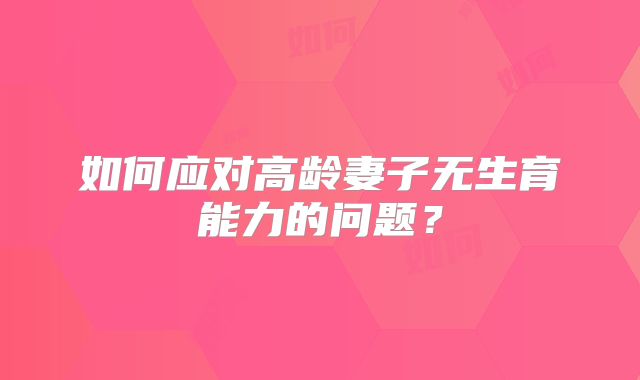 如何应对高龄妻子无生育能力的问题?