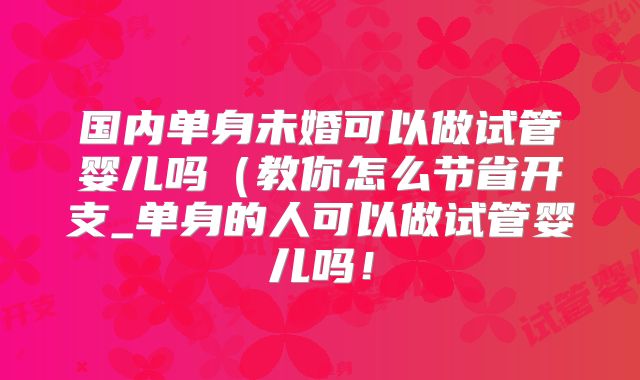 国内单身未婚可以做试管婴儿吗（教你怎么节省开支_单身的人可以做试管婴儿吗！