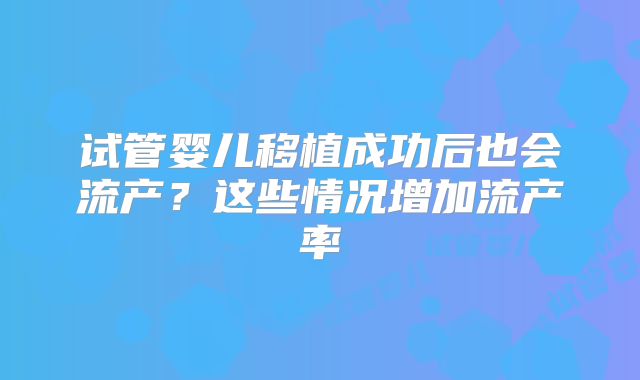 试管婴儿移植成功后也会流产？这些情况增加流产率