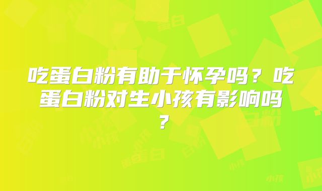 吃蛋白粉有助于怀孕吗？吃蛋白粉对生小孩有影响吗？