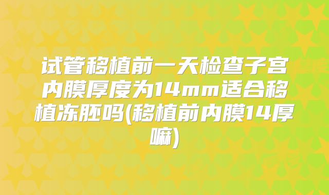 试管移植前一天检查子宫内膜厚度为14mm适合移植冻胚吗(移植前内膜14厚嘛)