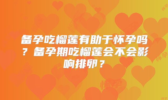 备孕吃榴莲有助于怀孕吗？备孕期吃榴莲会不会影响排卵？
