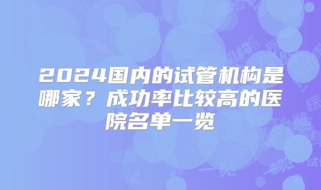 2024国内的试管机构是哪家？成功率比较高的医院名单一览