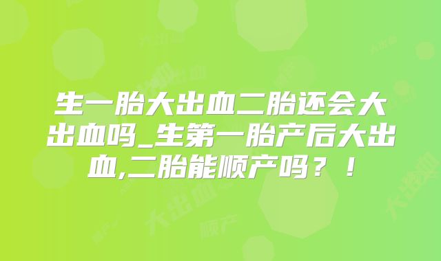 生一胎大出血二胎还会大出血吗_生第一胎产后大出血,二胎能顺产吗?!