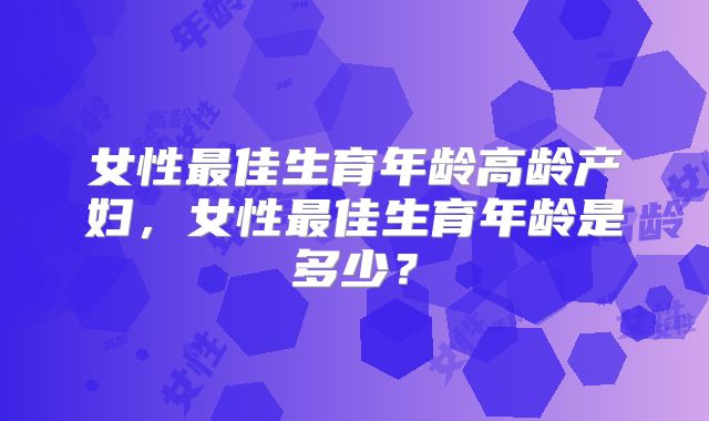 女性最佳生育年龄高龄产妇,女性最佳生育年龄是多少?