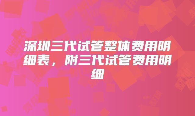 深圳三代试管整体费用明细表,附三代试管费用明细