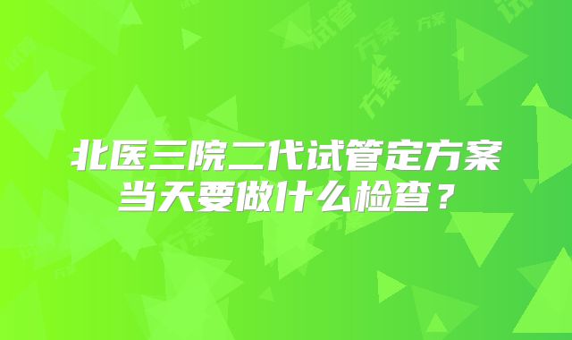 北医三院二代试管定方案当天要做什么检查？