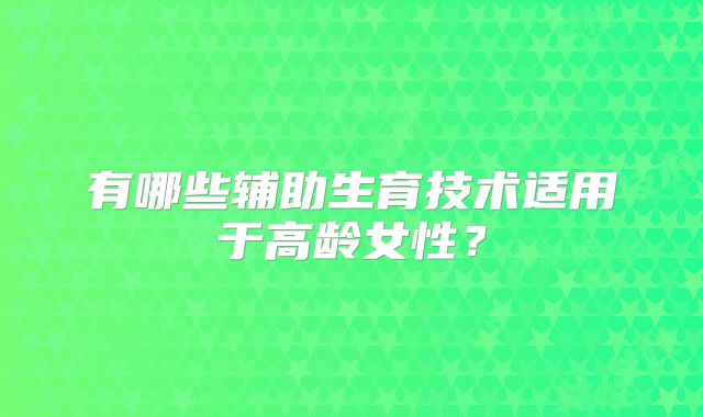 有哪些辅助生育技术适用于高龄女性？