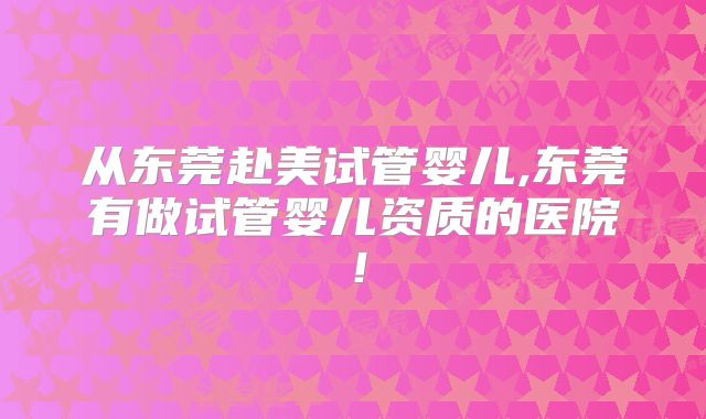 从东莞赴美试管婴儿,东莞有做试管婴儿资质的医院！