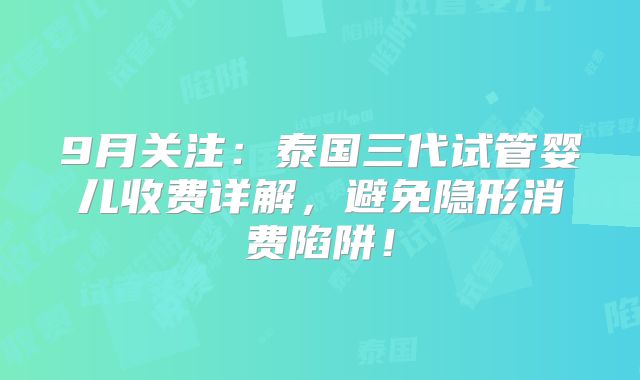 9月关注:泰国三代试管婴儿收费详解,避免隐形消费陷阱!