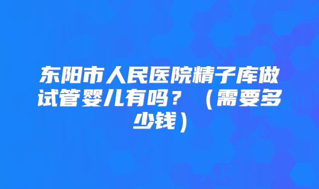东阳市人民医院精子库做试管婴儿有吗？（需要多少钱）