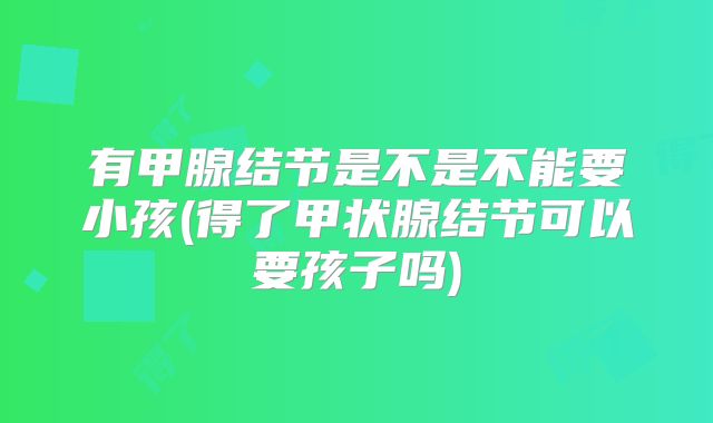 有甲腺结节是不是不能要小孩(得了甲状腺结节可以要孩子吗)