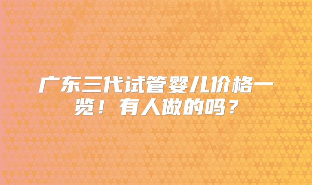 广东三代试管婴儿价格一览!有人做的吗?