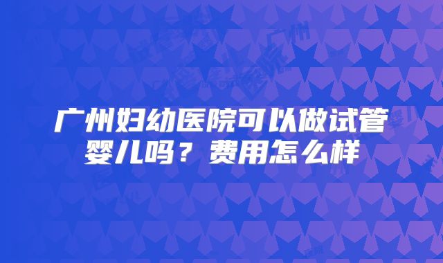 广州妇幼医院可以做试管婴儿吗？费用怎么样