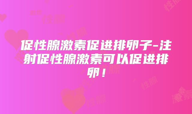 促性腺激素促进排卵子-注射促性腺激素可以促进排卵！