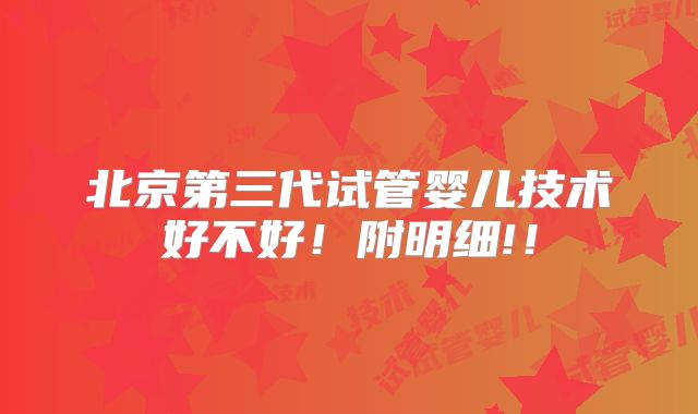 北京第三代试管婴儿技术好不好！附明细!！