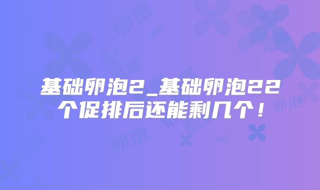 基础卵泡2_基础卵泡22个促排后还能剩几个！