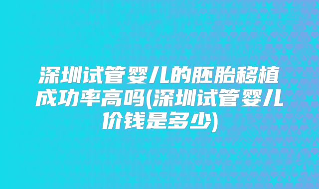 深圳试管婴儿的胚胎移植成功率高吗(深圳试管婴儿价钱是多少)