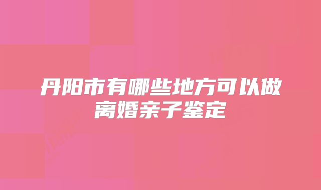 丹阳市有哪些地方可以做离婚亲子鉴定