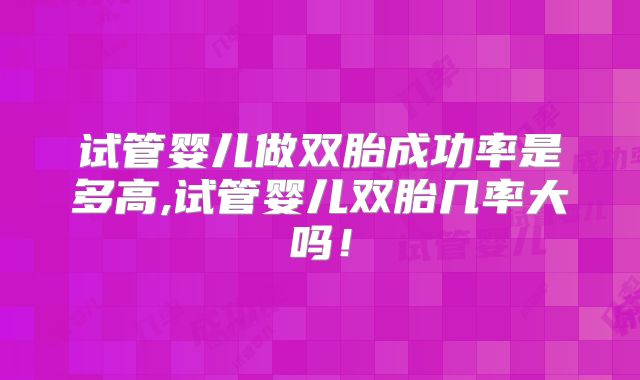 试管婴儿做双胎成功率是多高,试管婴儿双胎几率大吗！