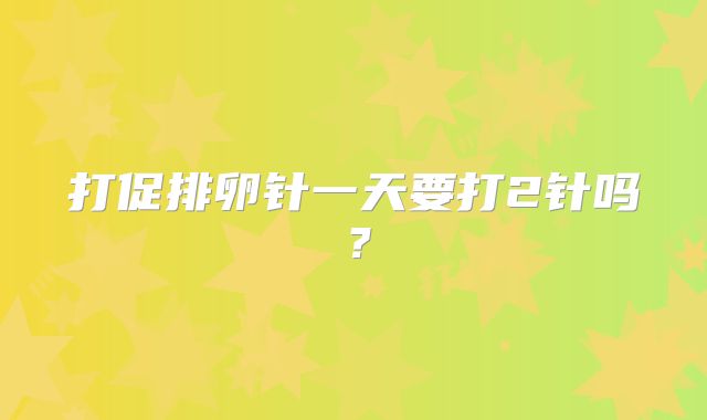 打促排卵针一天要打2针吗？