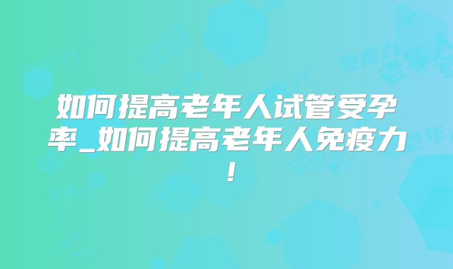 如何提高老年人试管受孕率_如何提高老年人免疫力！