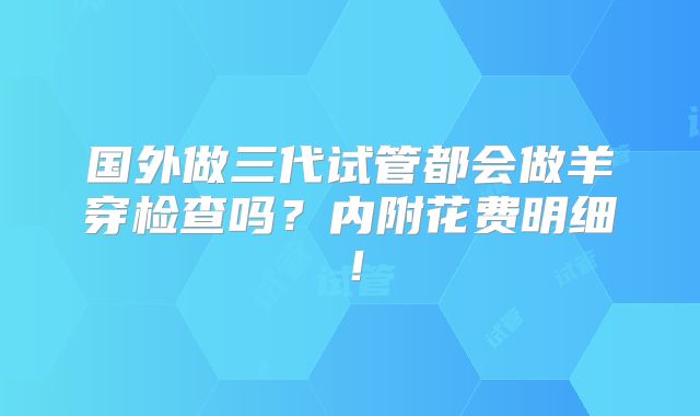 国外做三代试管都会做羊穿检查吗？内附花费明细！
