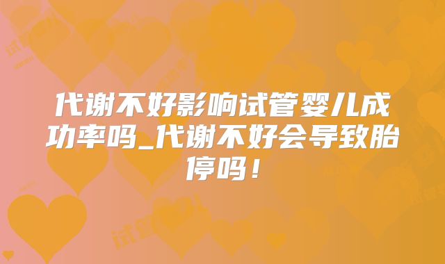 代谢不好影响试管婴儿成功率吗_代谢不好会导致胎停吗！
