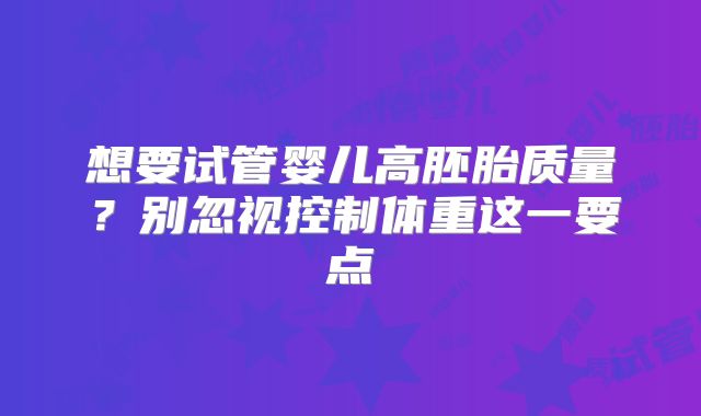 想要试管婴儿高胚胎质量?别忽视控制体重这一要点