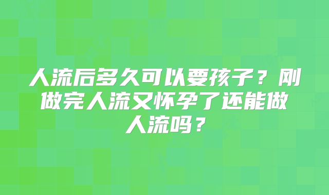 人流后多久可以要孩子？刚做完人流又怀孕了还能做人流吗？