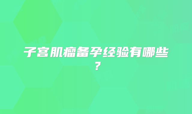 子宫肌瘤备孕经验有哪些？