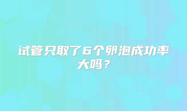 试管只取了6个卵泡成功率大吗?