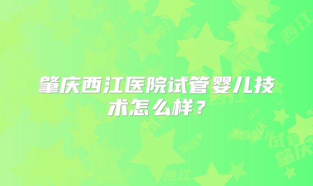 肇庆西江医院试管婴儿技术怎么样?