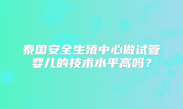 泰国安全生殖中心做试管婴儿的技术水平高吗?