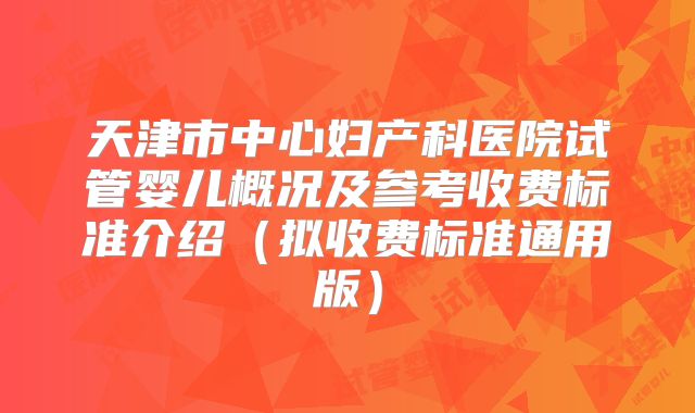 天津市中心妇产科医院试管婴儿概况及参考收费标准介绍（拟收费标准通用版）