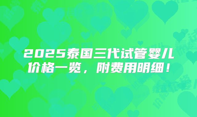 2025泰国三代试管婴儿价格一览，附费用明细！