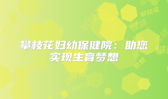攀枝花妇幼保健院：助您实现生育梦想