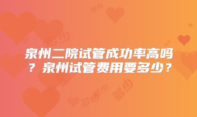 泉州二院试管成功率高吗？泉州试管费用要多少？