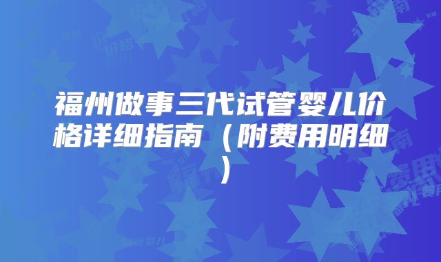 福州做事三代试管婴儿价格详细指南(附费用明细)