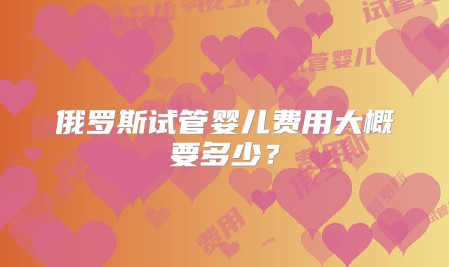 俄罗斯试管婴儿费用大概要多少？